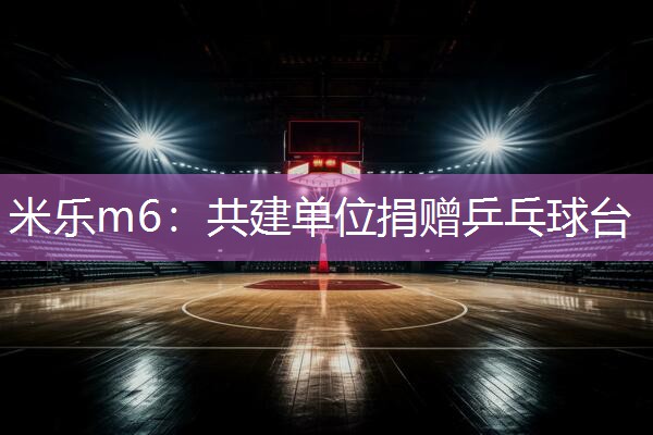 米乐m6:共建单位捐赠乒乓球台