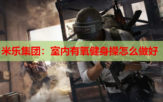米乐集团:室内有氧健身操怎么做好