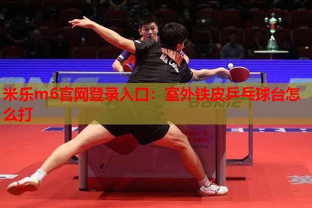 米乐m6官网登录入口:室外铁皮乒乓球台怎么打