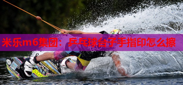 米乐m6集团:乒乓球台子手指印怎么擦
