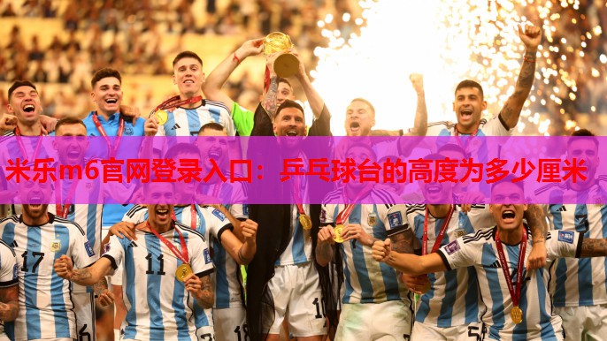 米乐m6官网登录入口:乒乓球台的高度为多少厘米