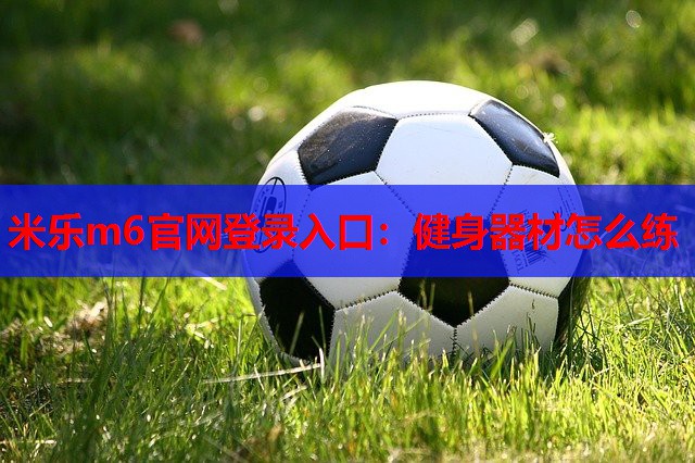 米乐m6官网登录入口:健身器材怎么练