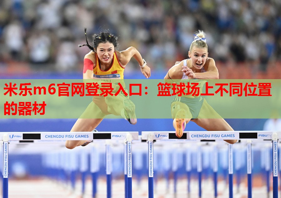 米乐m6官网登录入口:篮球场上不同位置的器材