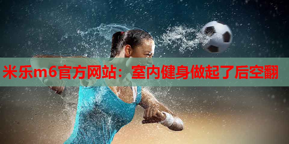 米乐m6官方网站:室内健身做起了后空翻