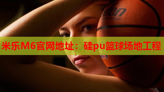 米乐M6官网地址:硅pu篮球场地工程