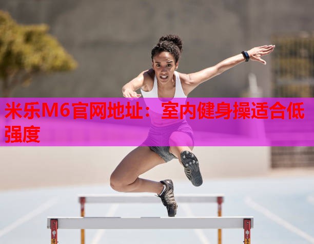 米乐M6官网地址:室内健身操适合低强度