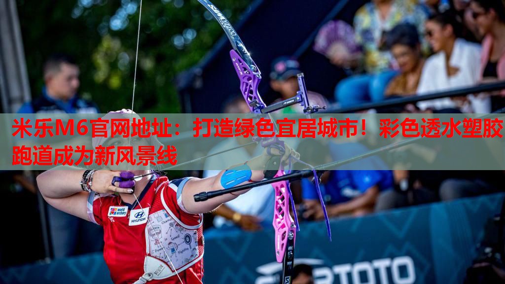 米乐M6官网地址:打造绿色宜居城市!彩色透水塑胶跑道成为新风景线