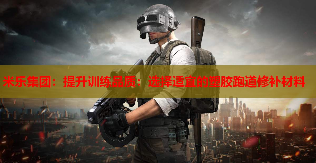 米乐集团:提升训练品质:选择适宜的塑胶跑道修补材料