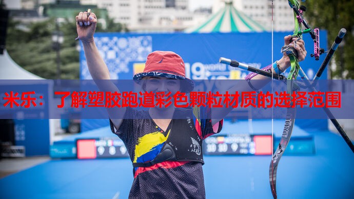 米乐:了解塑胶跑道彩色颗粒材质的选择范围
