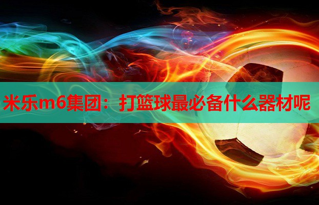 米乐m6集团:打篮球最必备什么器材呢