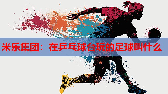 米乐集团:在乒乓球台玩的足球叫什么