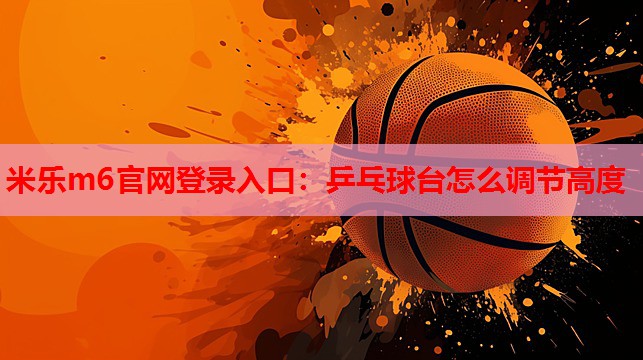 米乐m6官网登录入口:乒乓球台怎么调节高度