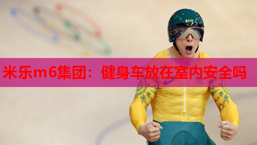 米乐m6集团:健身车放在室内安全吗