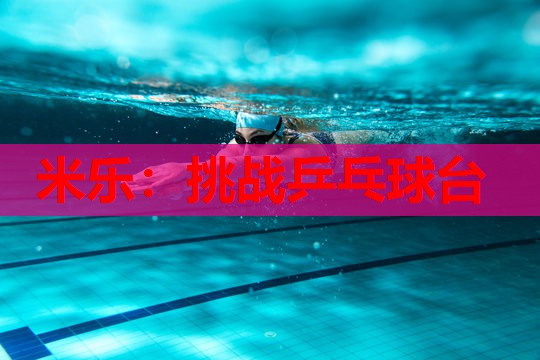 米乐：挑战乒乓球台