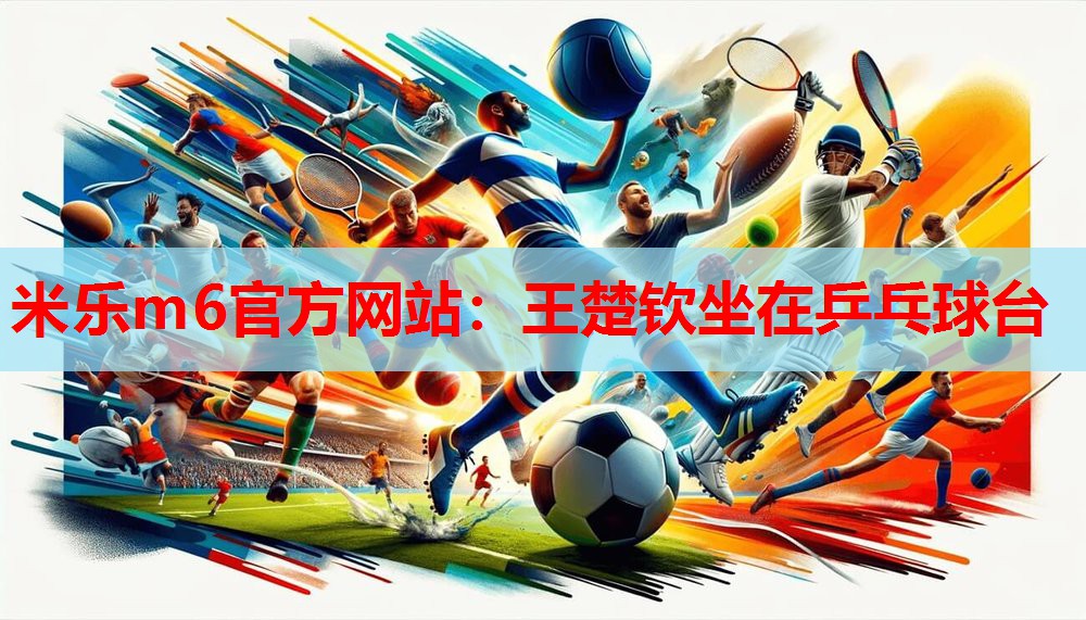 米乐m6官方网站:王楚钦坐在乒乓球台