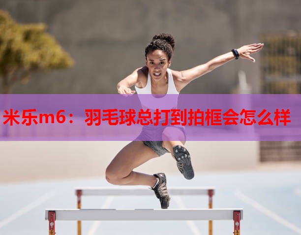 羽毛球总打到拍框会怎么样