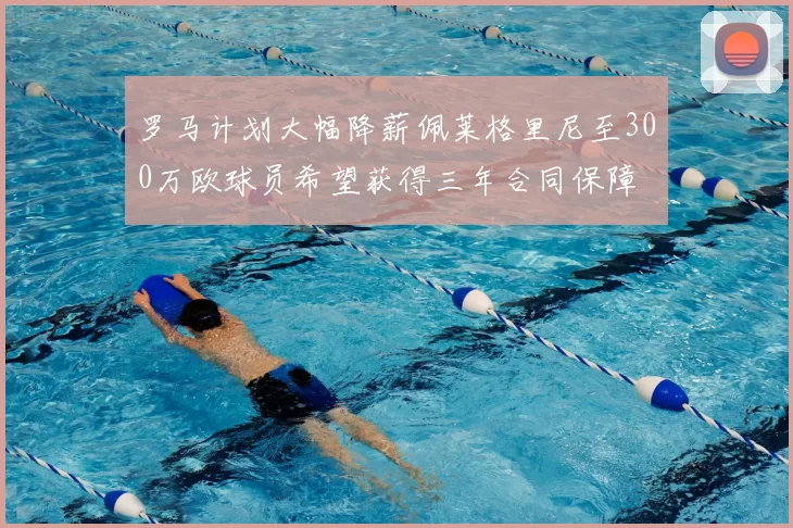 罗马计划大幅降薪佩莱格里尼至300万欧球员希望获得三年合同保障