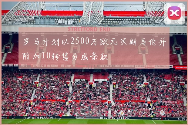 罗马计划以2500万欧元买断马伦并附加10转售分成条款