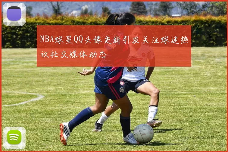 NBA球星QQ头像更新引发关注球迷热议社交媒体动态