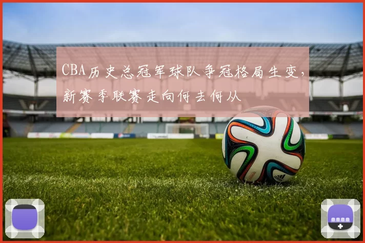 CBA历史总冠军球队争冠格局生变,新赛季联赛走向何去何从