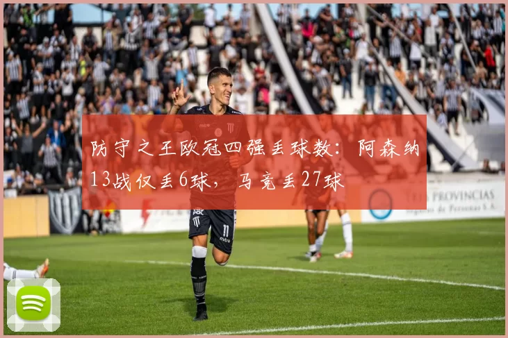 防守之王欧冠四强丢球数:阿森纳13战仅丢6球,马竞丢27球