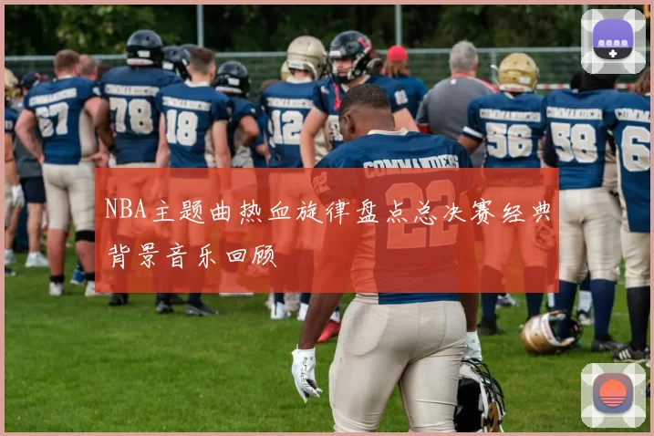 NBA主题曲热血旋律盘点总决赛经典背景音乐回顾