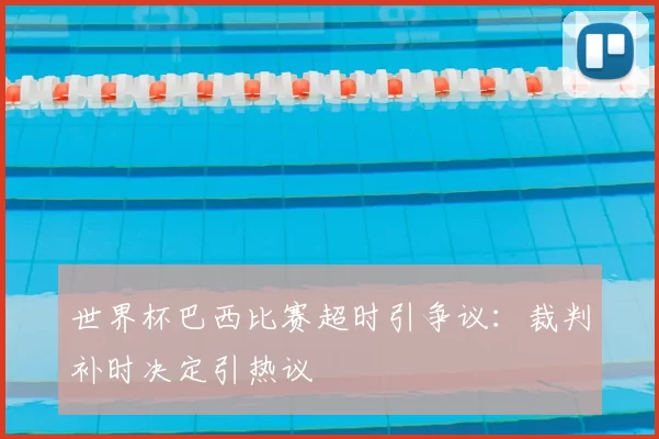 世界杯巴西比赛超时引争议：裁判补时决定引热议