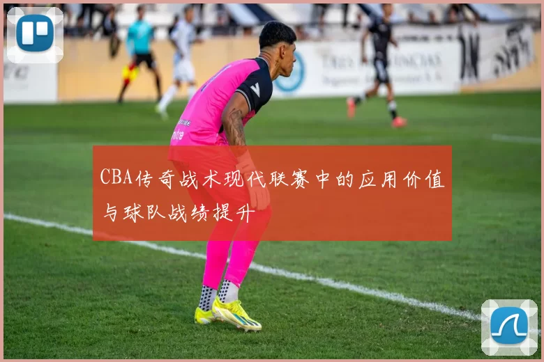 CBA传奇战术现代联赛中的应用价值与球队战绩提升