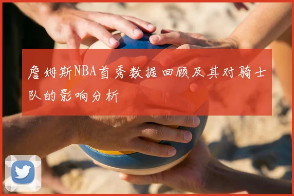 詹姆斯NBA首秀数据回顾及其对骑士队的影响分析