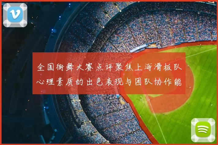全国街舞大赛点评聚焦上海滑板队心理素质的出色表现与团队协作能力分析