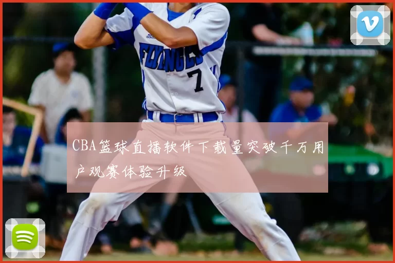 CBA篮球直播软件下载量突破千万用户观赛体验升级