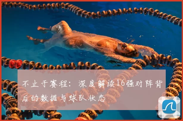 不止于赛程:深度解读16强对阵背后的数据与球队状态
