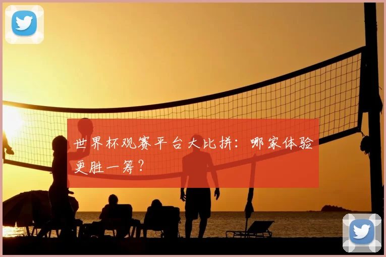 世界杯观赛平台大比拼：哪家体验更胜一筹？
