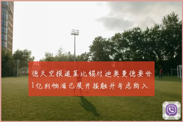 德天空报道莱比锡对迪奥曼德要价1亿利物浦已展开接触并考虑购入