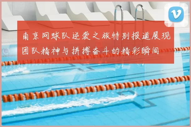 南京网球队逆袭之旅特别报道展现团队精神与拼搏奋斗的精彩瞬间