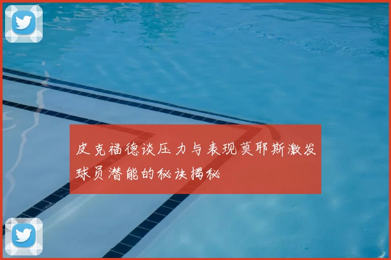 皮克福德谈压力与表现莫耶斯激发球员潜能的秘诀揭秘