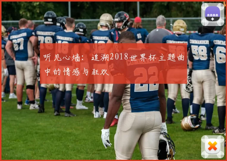 听见心墙:追溯2018世界杯主题曲中的情感与狂欢