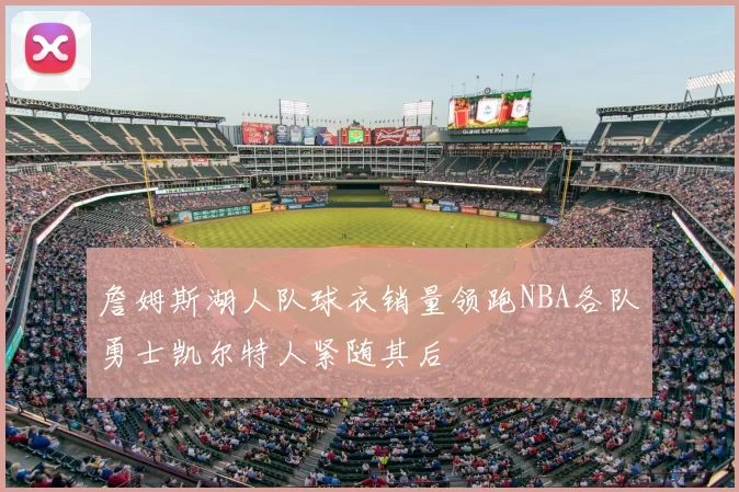 詹姆斯湖人队球衣销量领跑NBA各队勇士凯尔特人紧随其后
