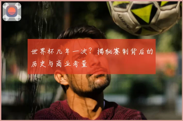 世界杯几年一次？揭秘赛制背后的历史与商业考量