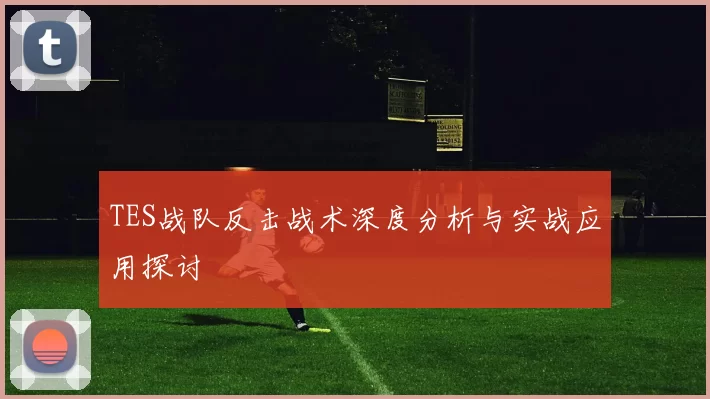 TES战队反击战术深度分析与实战应用探讨