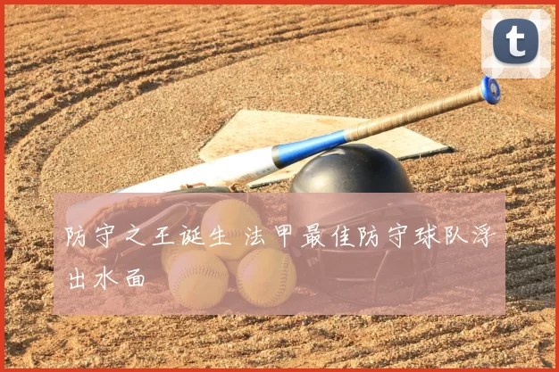 防守之王诞生 法甲最佳防守球队浮出水面