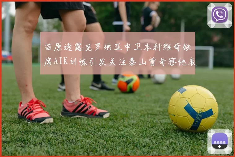 苗原透露克罗地亚中卫本科维奇缺席AIK训练引发关注泰山曾考察他表现