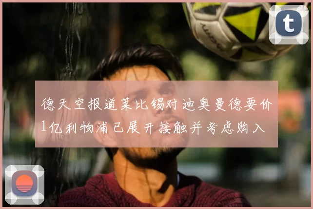 德天空报道莱比锡对迪奥曼德要价1亿利物浦已展开接触并考虑购入