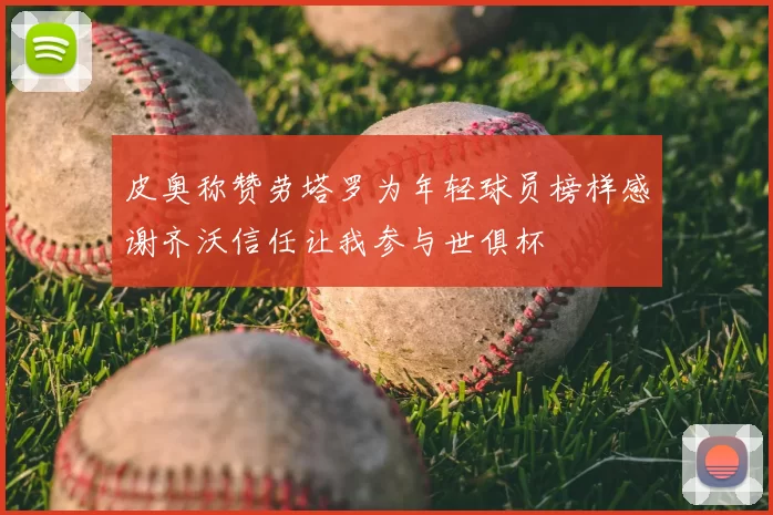 皮奥称赞劳塔罗为年轻球员榜样感谢齐沃信任让我参与世俱杯