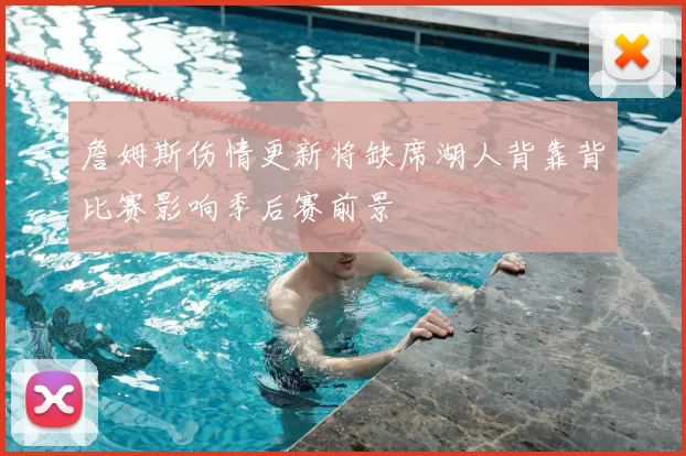 詹姆斯伤情更新将缺席湖人背靠背比赛影响季后赛前景