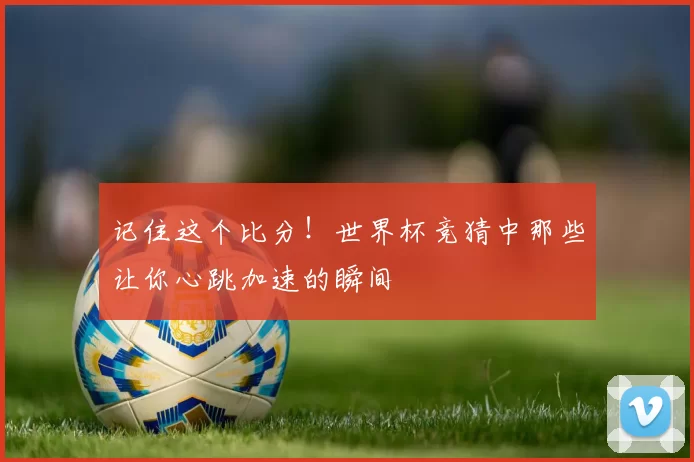 记住这个比分!世界杯竞猜中那些让你心跳加速的瞬间