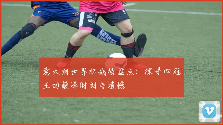 意大利世界杯战绩盘点:探寻四冠王的巅峰时刻与遗憾