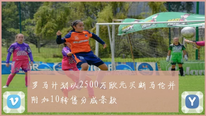 罗马计划以2500万欧元买断马伦并附加10转售分成条款