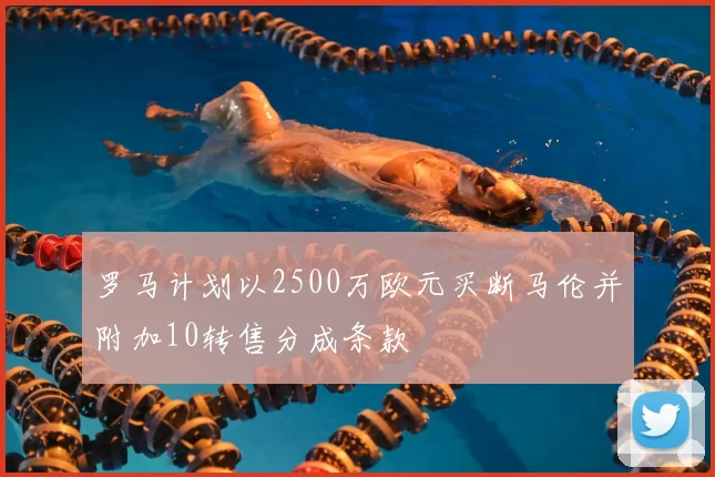 罗马计划以2500万欧元买断马伦并附加10转售分成条款