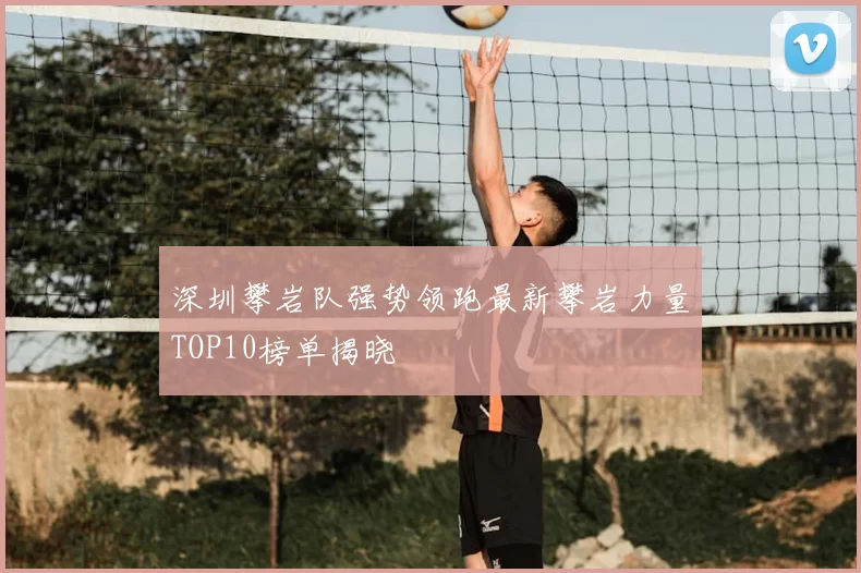 深圳攀岩队强势领跑最新攀岩力量TOP10榜单揭晓